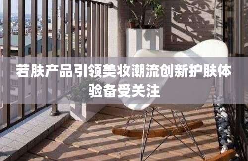 若肤产品引领美妆潮流创新护肤体验备受关注