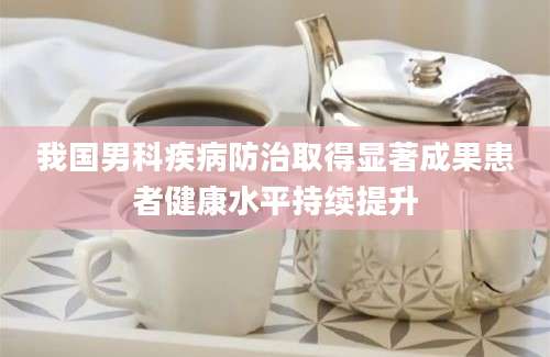 我国男科疾病防治取得显著成果患者健康水平持续提升
