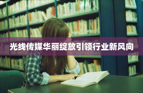 光线传媒华丽绽放引领行业新风向