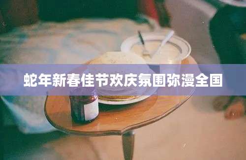 蛇年新春佳节欢庆氛围弥漫全国