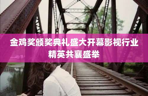 金鸡奖颁奖典礼盛大开幕影视行业精英共襄盛举