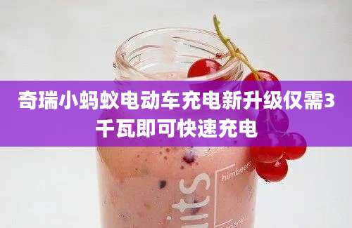 奇瑞小蚂蚁电动车充电新升级仅需3千瓦即可快速充电