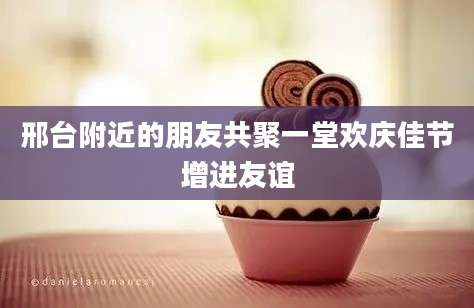 邢台附近的朋友共聚一堂欢庆佳节增进友谊