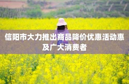 信阳市大力推出商品降价优惠活动惠及广大消费者
