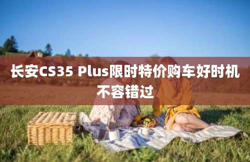 长安CS35 Plus限时特价购车好时机不容错过