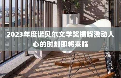 2023年度诺贝尔文学奖揭晓激动人心的时刻即将来临