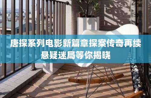 唐探系列电影新篇章探案传奇再续悬疑迷局等你揭晓