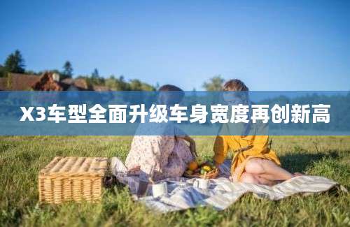 X3车型全面升级车身宽度再创新高