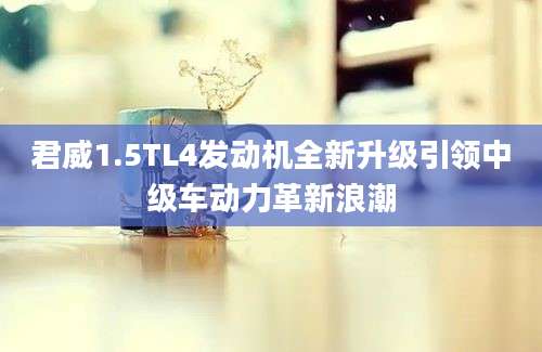 君威1.5TL4发动机全新升级引领中级车动力革新浪潮