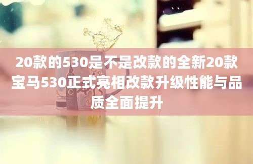 20款的530是不是改款的全新20款宝马530正式亮相改款升级性能与品质全面提升