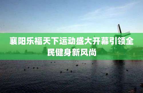 襄阳乐福天下运动盛大开幕引领全民健身新风尚