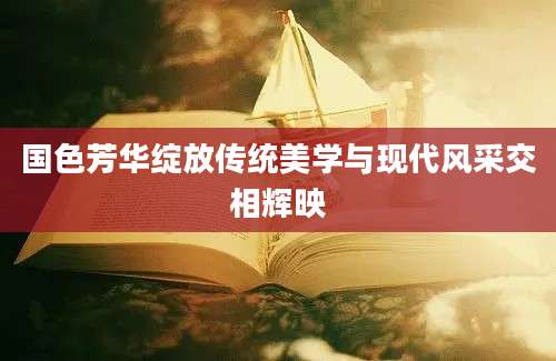 国色芳华绽放传统美学与现代风采交相辉映