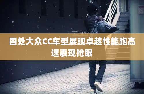 国处大众CC车型展现卓越性能跑高速表现抢眼