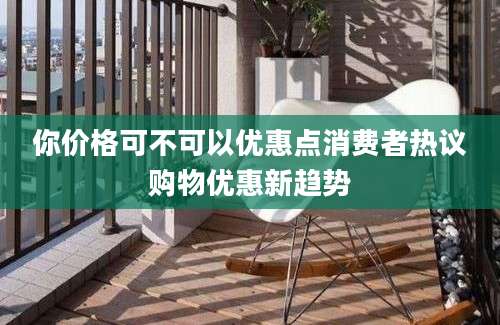 你价格可不可以优惠点消费者热议购物优惠新趋势