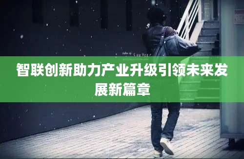智联创新助力产业升级引领未来发展新篇章