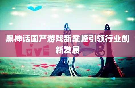 黑神话国产游戏新巅峰引领行业创新发展