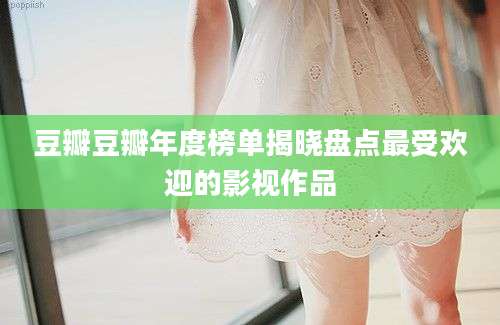 豆瓣豆瓣年度榜单揭晓盘点最受欢迎的影视作品