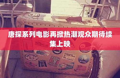 唐探系列电影再掀热潮观众期待续集上映