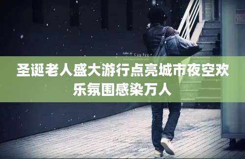 圣诞老人盛大游行点亮城市夜空欢乐氛围感染万人