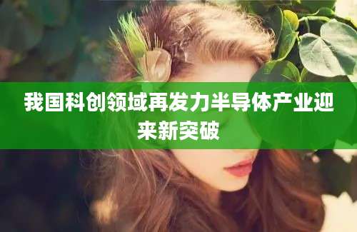 我国科创领域再发力半导体产业迎来新突破