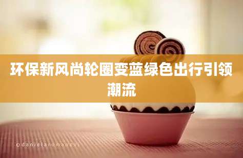 环保新风尚轮圈变蓝绿色出行引领潮流