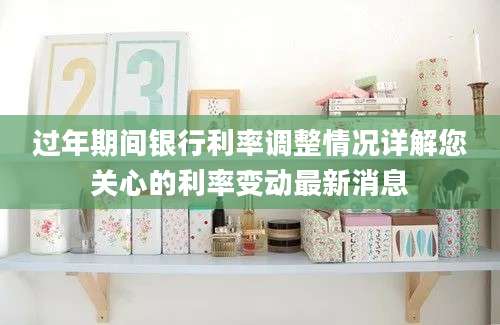 过年期间银行利率调整情况详解您关心的利率变动最新消息