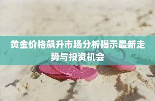 黄金价格飙升市场分析揭示最新走势与投资机会