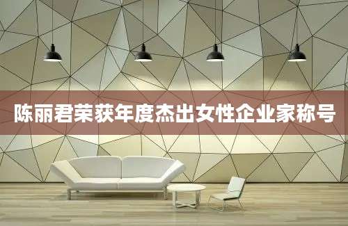 陈丽君荣获年度杰出女性企业家称号