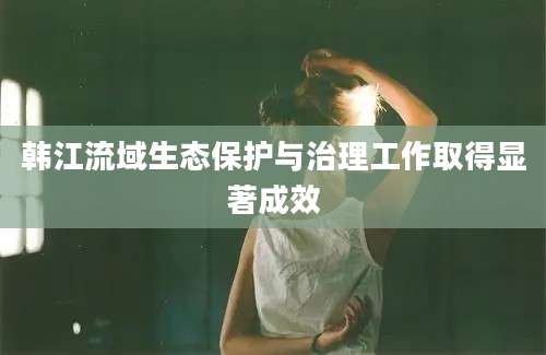 韩江流域生态保护与治理工作取得显著成效