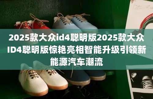 2025款大众id4聪明版2025款大众ID4聪明版惊艳亮相智能升级引领新能源汽车潮流