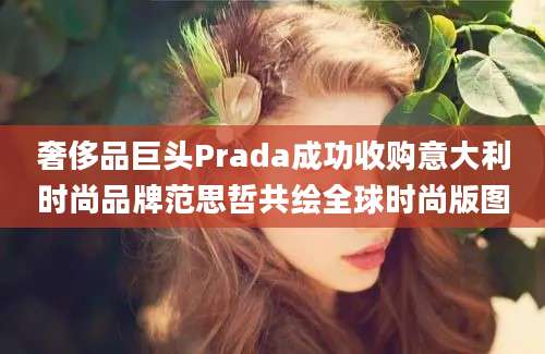 奢侈品巨头Prada成功收购意大利时尚品牌范思哲共绘全球时尚版图