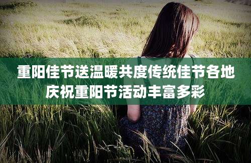重阳佳节送温暖共度传统佳节各地庆祝重阳节活动丰富多彩