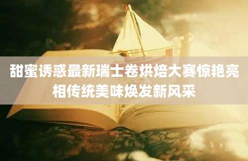 甜蜜诱惑最新瑞士卷烘焙大赛惊艳亮相传统美味焕发新风采