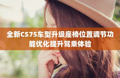 全新CS75车型升级座椅位置调节功能优化提升驾乘体验