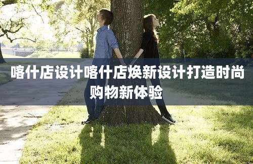 喀什店设计喀什店焕新设计打造时尚购物新体验