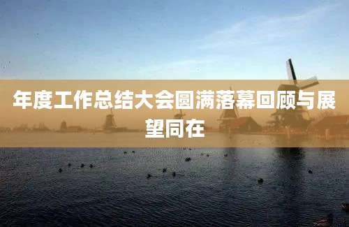 年度工作总结大会圆满落幕回顾与展望同在