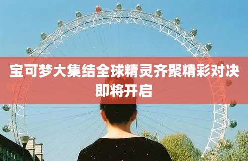 宝可梦大集结全球精灵齐聚精彩对决即将开启