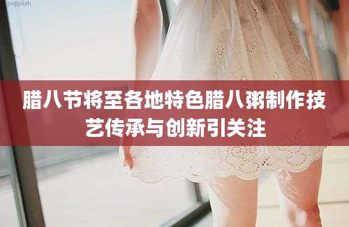 腊八节将至各地特色腊八粥制作技艺传承与创新引关注