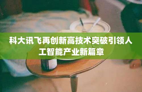 科大讯飞再创新高技术突破引领人工智能产业新篇章