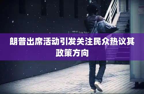 朗普出席活动引发关注民众热议其政策方向