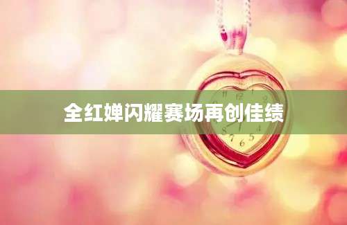 全红婵闪耀赛场再创佳绩