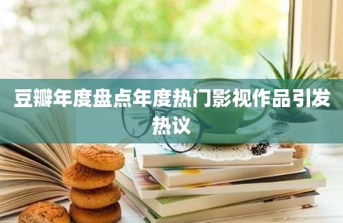 豆瓣年度盘点年度热门影视作品引发热议