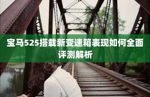 宝马525搭载新变速箱表现如何全面评测解析