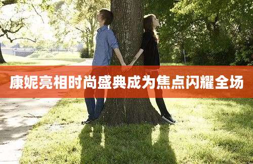 康妮亮相时尚盛典成为焦点闪耀全场