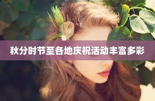 秋分时节至各地庆祝活动丰富多彩