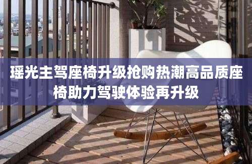 瑶光主驾座椅升级抢购热潮高品质座椅助力驾驶体验再升级