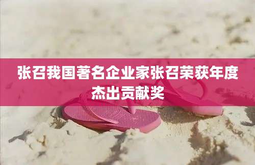 张召我国著名企业家张召荣获年度杰出贡献奖