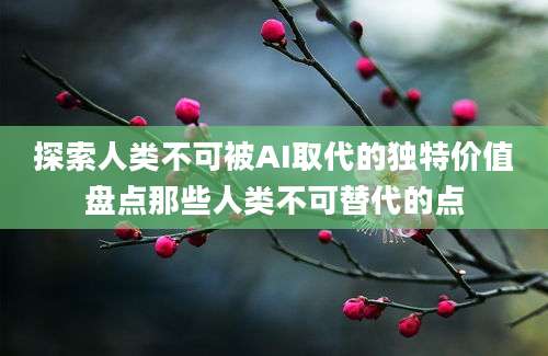 探索人类不可被AI取代的独特价值盘点那些人类不可替代的点