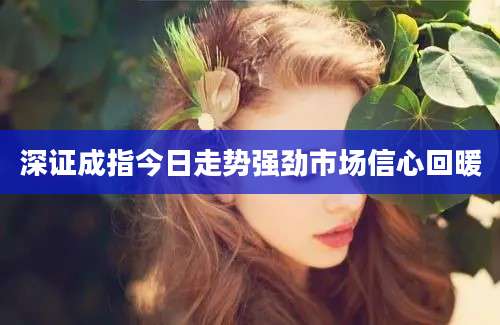 深证成指今日走势强劲市场信心回暖
