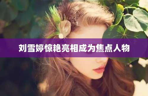 刘雪婷惊艳亮相成为焦点人物
